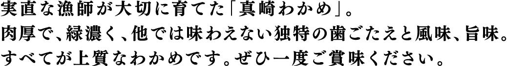 田老の海で育った「真崎わかめ」。その風味、旨味、歯ごたえ、 すべてが最高級の上質わかめです。ぜひ一度ご賞味ください。